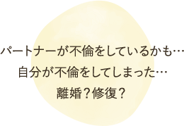 パートナーが不倫をしているかも・・・自分が不倫をしてしまった・・・離婚？修復？