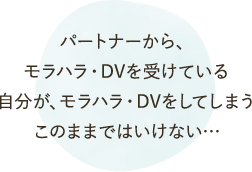 パートナーから、モラハラ・DVを受けている自分が、モラハラ・DVをしてしまう。このままではいけない・・・