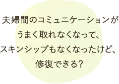 夫婦間のコミュニケーションがうまく取れなくなって、スキンシップもなくなったけど、修復できる？