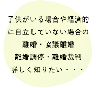 子供がいる場合や経済的に自立していない場合の離婚・協議離婚・離婚調停・離婚裁判

詳しく知りたい・・・